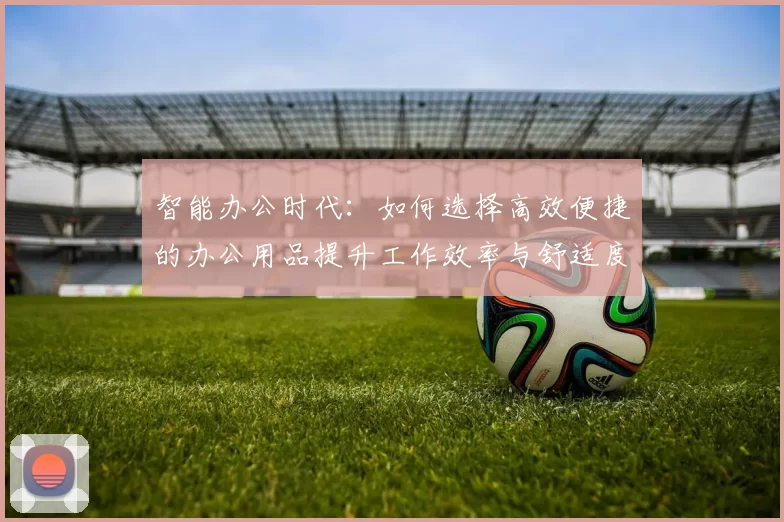 智能办公时代：如何选择高效便捷的办公用品提升工作效率与舒适度