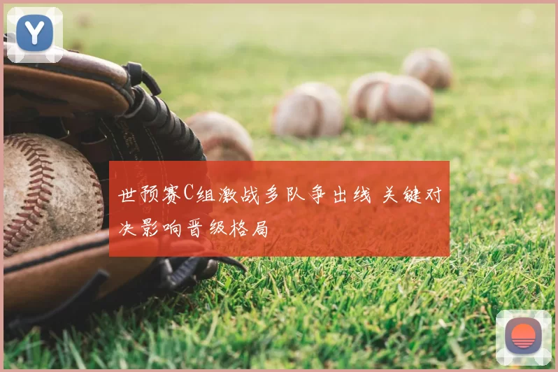 世预赛C组激战多队争出线 关键对决影响晋级格局
