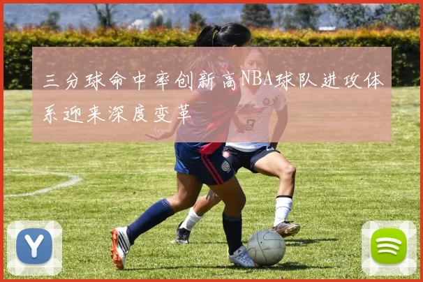三分球命中率创新高NBA球队进攻体系迎来深度变革