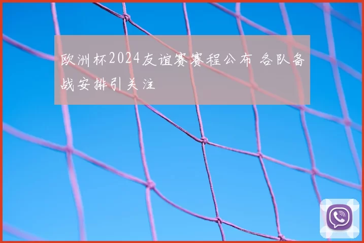 欧洲杯2024友谊赛赛程公布 各队备战安排引关注