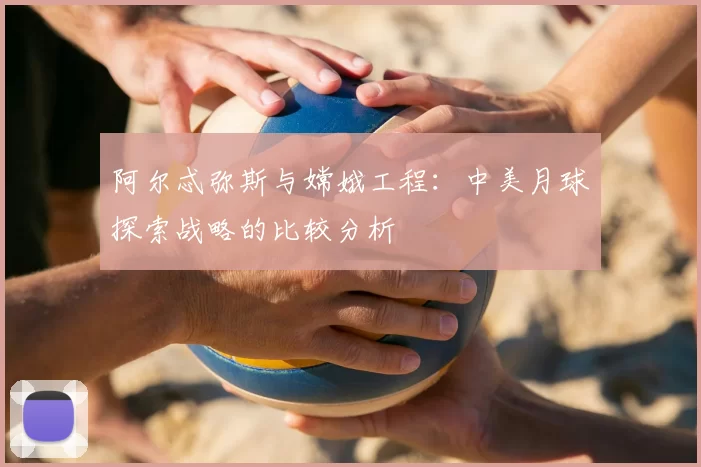 阿尔忒弥斯与嫦娥工程:中美月球探索战略的比较分析