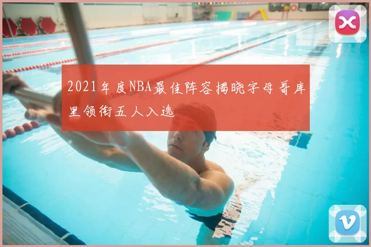 2021年度NBA最佳阵容揭晓字母哥库里领衔五人入选