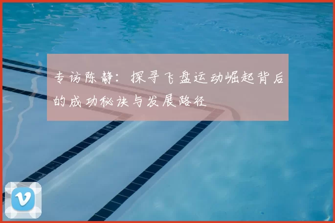 专访陈静:探寻飞盘运动崛起背后的成功秘诀与发展路径
