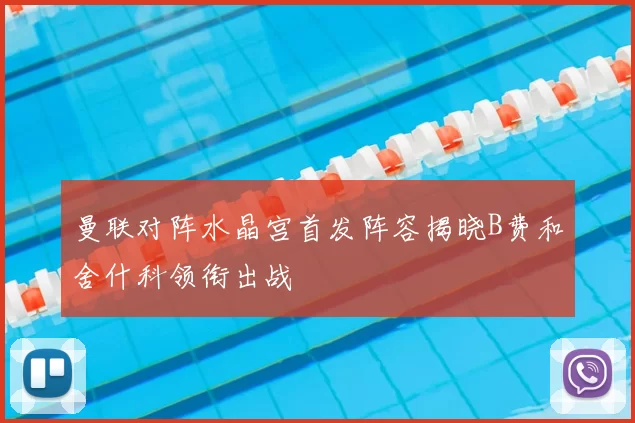 曼联对阵水晶宫首发阵容揭晓B费和舍什科领衔出战