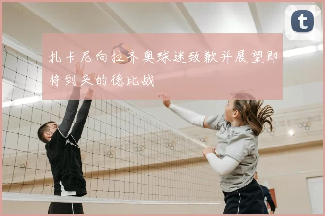 扎卡尼向拉齐奥球迷致歉并展望即将到来的德比战