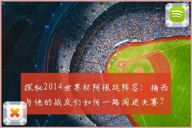 探秘2014世界杯阿根廷阵容：梅西与他的战友们如何一路闯进决赛？