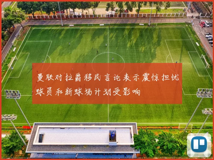 曼联对拉爵移民言论表示震惊担忧球员和新球场计划受影响