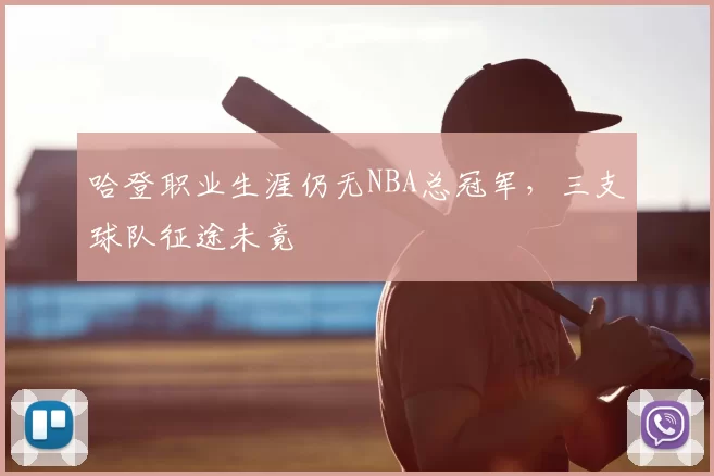 哈登职业生涯仍无NBA总冠军,三支球队征途未竟