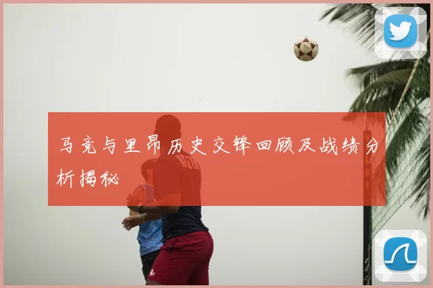 马竞与里昂历史交锋回顾及战绩分析揭秘
