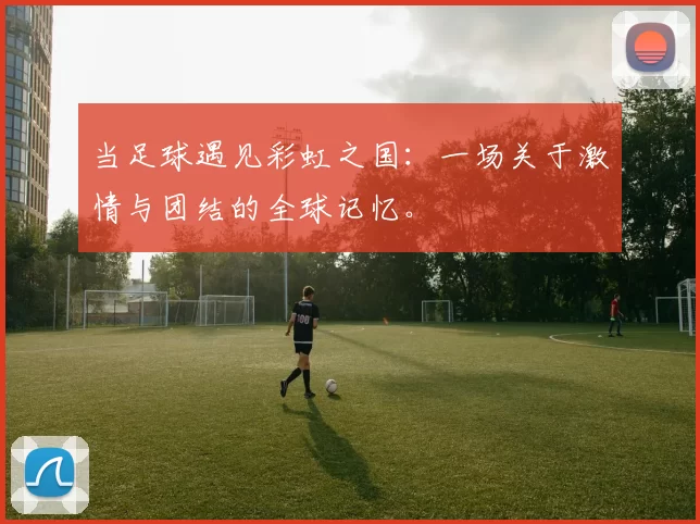 当足球遇见彩虹之国:一场关于激情与团结的全球记忆。