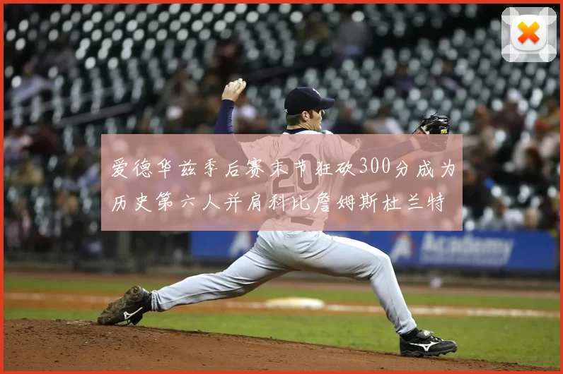 爱德华兹季后赛末节狂砍300分成为历史第六人并肩科比詹姆斯杜兰特韦德