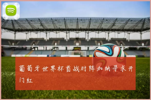 葡萄牙世界杯首战对阵加纳寻求开门红