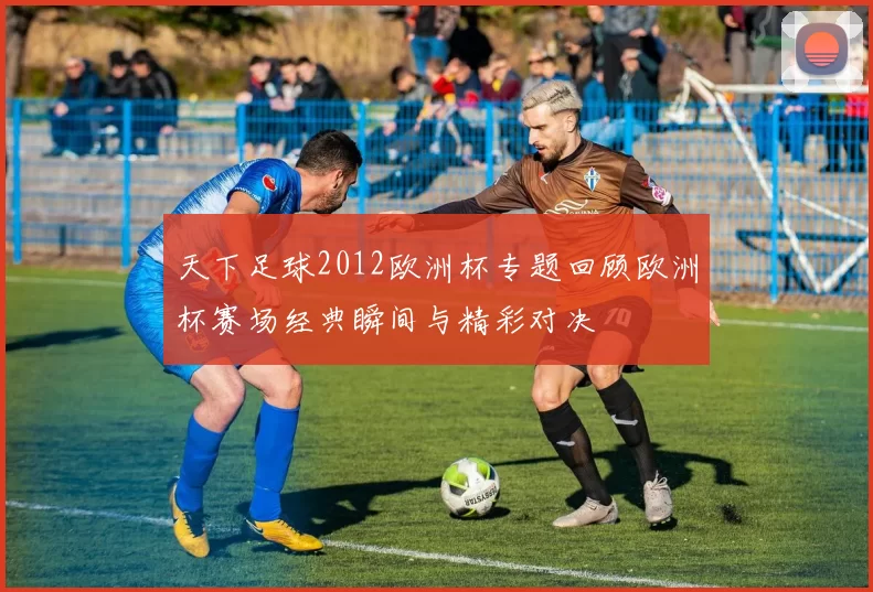 天下足球2012欧洲杯专题回顾欧洲杯赛场经典瞬间与精彩对决