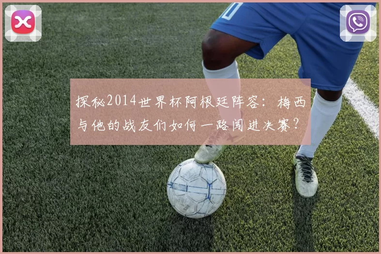 探秘2014世界杯阿根廷阵容：梅西与他的战友们如何一路闯进决赛？