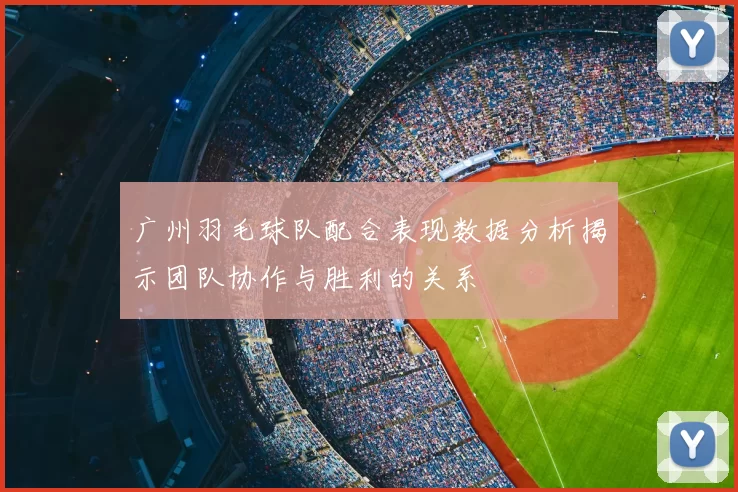 广州羽毛球队配合表现数据分析揭示团队协作与胜利的关系