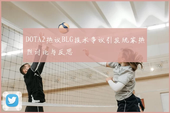 DOTA2热议BLG技术争议引发玩家热烈讨论与反思