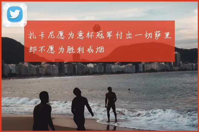 扎卡尼愿为意杯冠军付出一切萨里却不愿为胜利戒烟