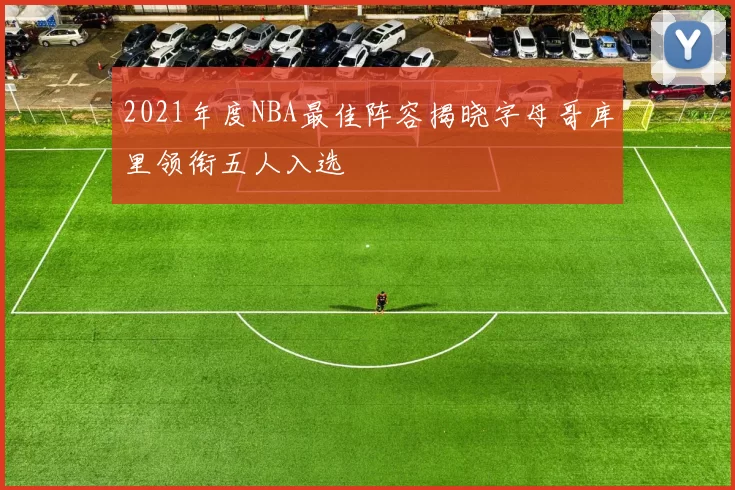 2021年度NBA最佳阵容揭晓字母哥库里领衔五人入选