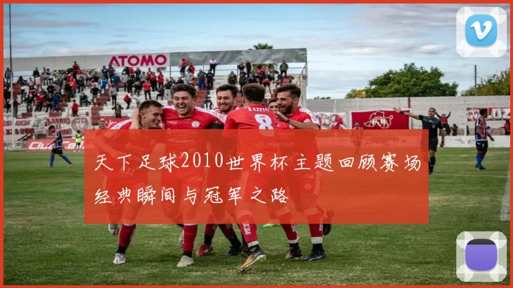 天下足球2010世界杯主题回顾赛场经典瞬间与冠军之路