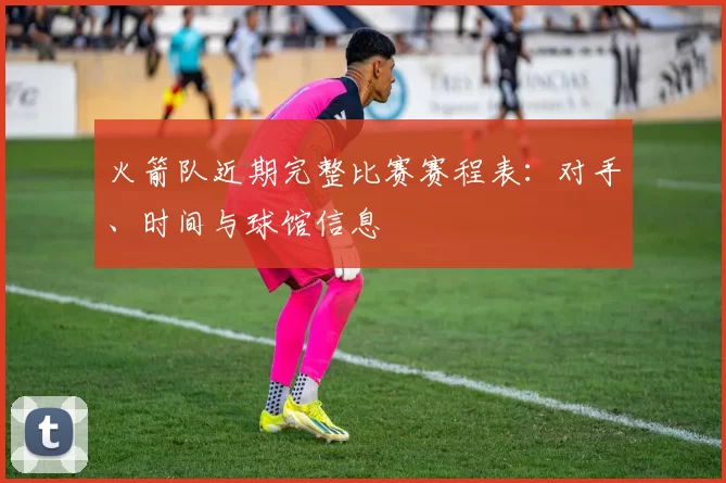 火箭队近期完整比赛赛程表：对手、时间与球馆信息