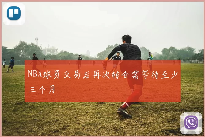 NBA球员交易后再次转会需等待至少三个月
