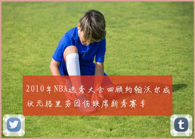 2010年NBA选秀大会回顾约翰沃尔成状元格里芬因伤缺席新秀赛季