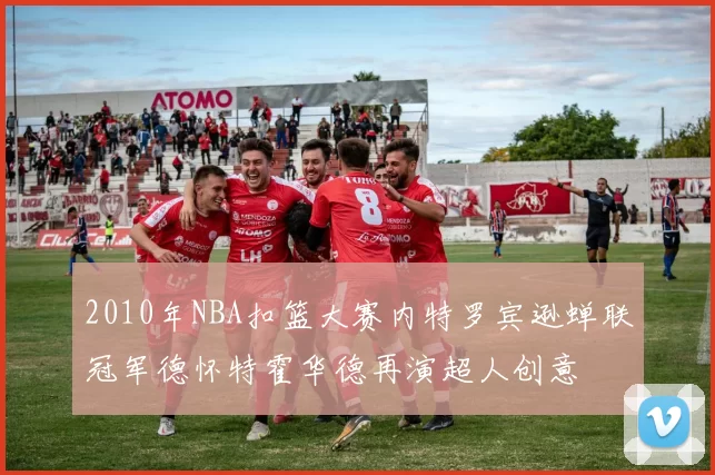 2010年NBA扣篮大赛内特罗宾逊蝉联冠军德怀特霍华德再演超人创意