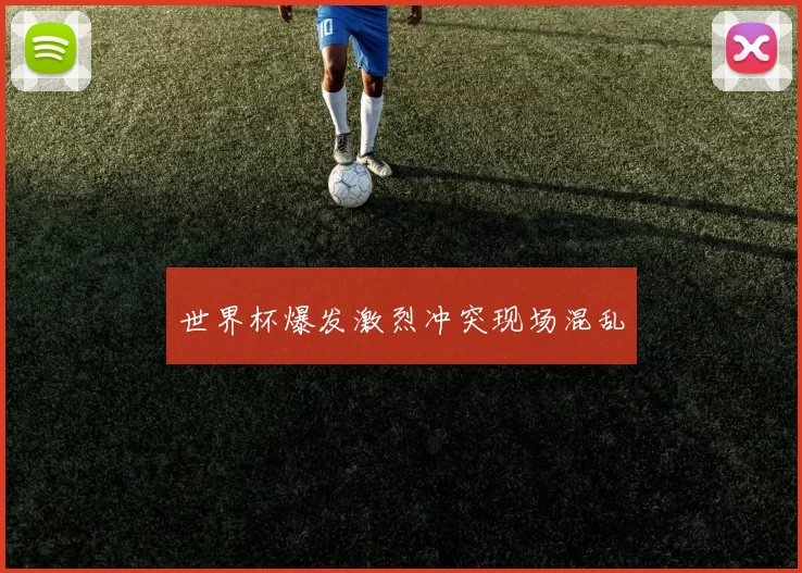 世界杯爆发激烈冲突现场混乱