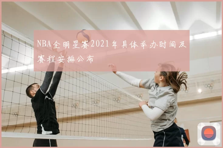 NBA全明星赛2021年具体举办时间及赛程安排公布