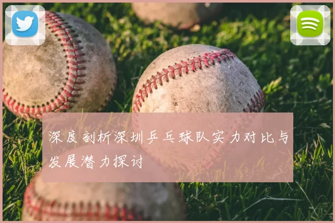深度剖析深圳乒乓球队实力对比与发展潜力探讨