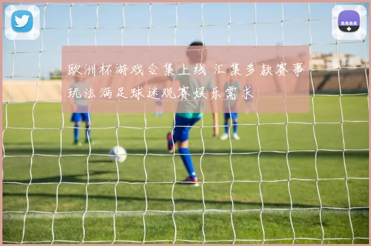 欧洲杯游戏合集上线 汇集多款赛事玩法满足球迷观赛娱乐需求