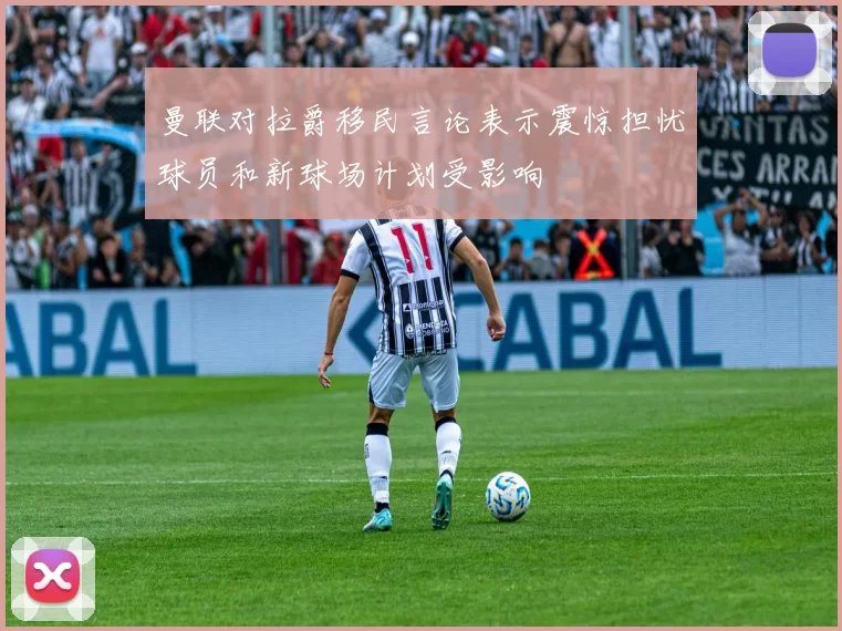 曼联对拉爵移民言论表示震惊担忧球员和新球场计划受影响