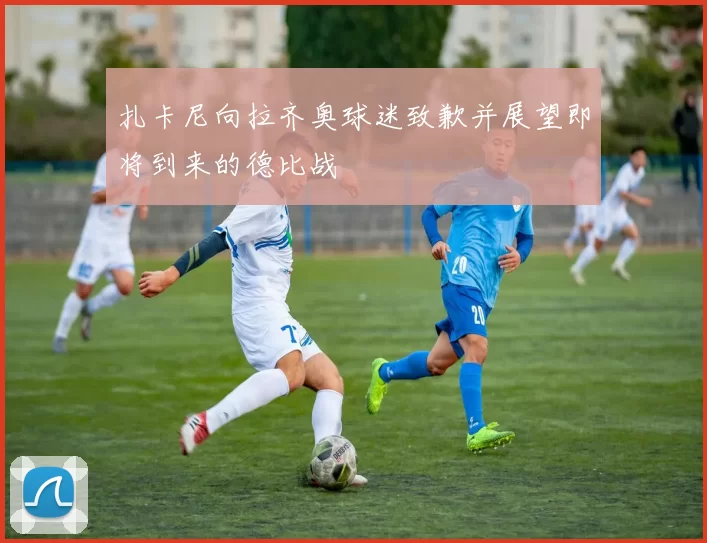 扎卡尼向拉齐奥球迷致歉并展望即将到来的德比战