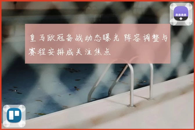 皇马欧冠备战动态曝光 阵容调整与赛程安排成关注焦点