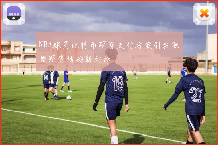 NBA球员比特币薪资支付方案引发联盟薪资结构新讨论