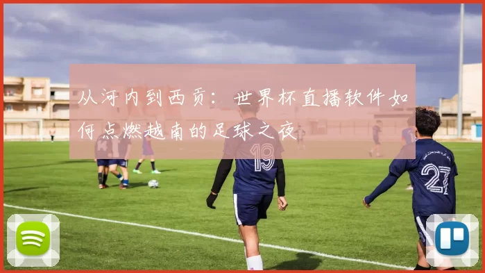 从河内到西贡:世界杯直播软件如何点燃越南的足球之夜