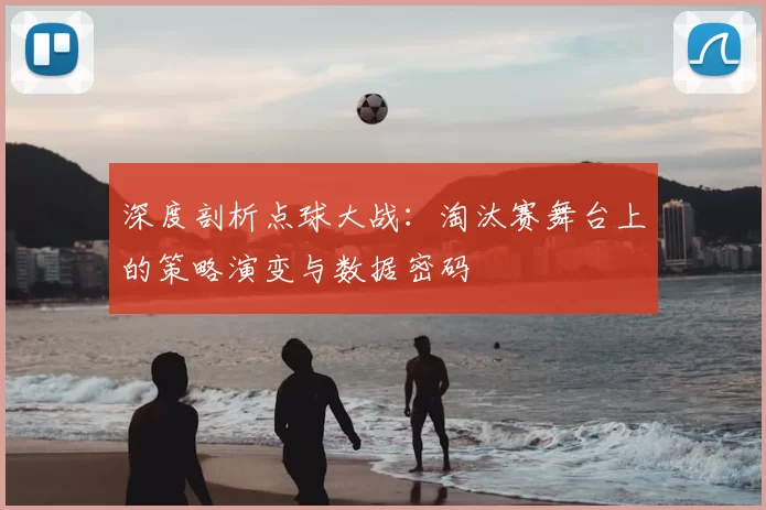 深度剖析点球大战:淘汰赛舞台上的策略演变与数据密码