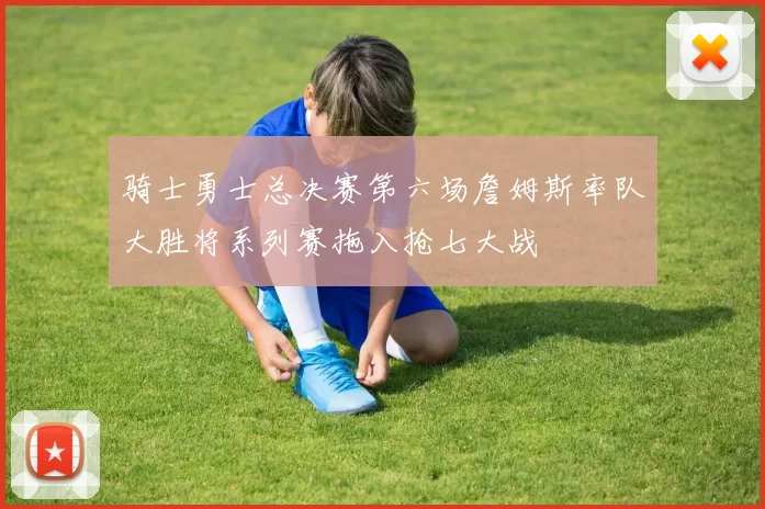 骑士勇士总决赛第六场詹姆斯率队大胜将系列赛拖入抢七大战