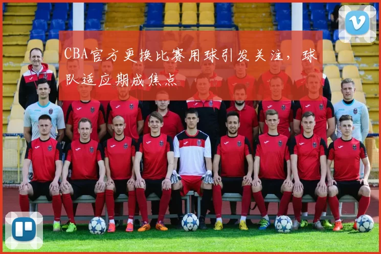 CBA官方更换比赛用球引发关注，球队适应期成焦点