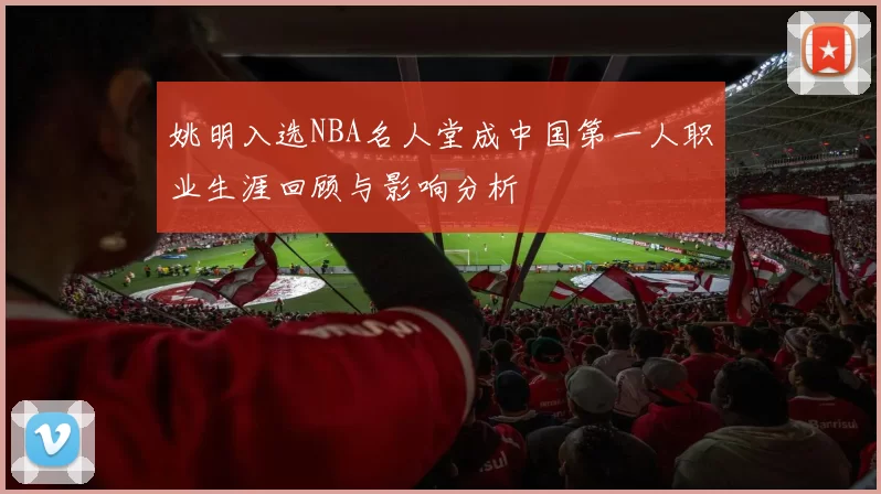 姚明入选NBA名人堂成中国第一人职业生涯回顾与影响分析