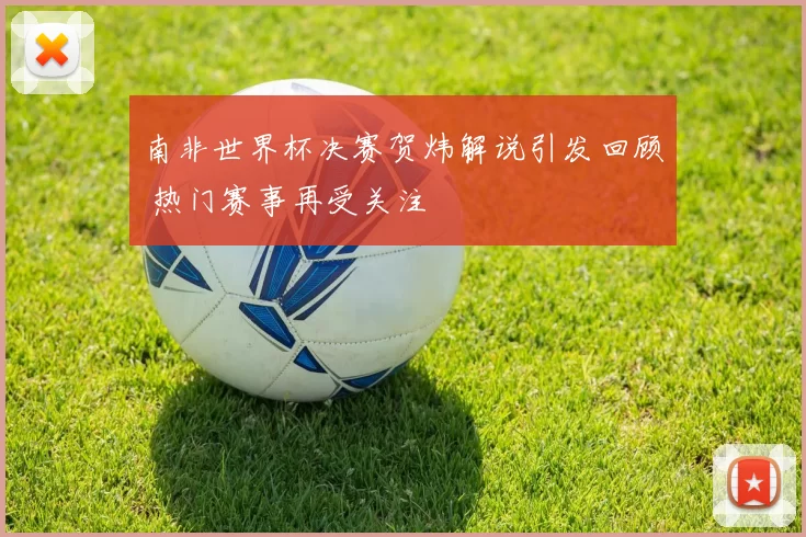 南非世界杯决赛贺炜解说引发回顾 热门赛事再受关注