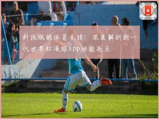 科技赋能体育竞猜:深度解析新一代世界杯滚球app功能亮点