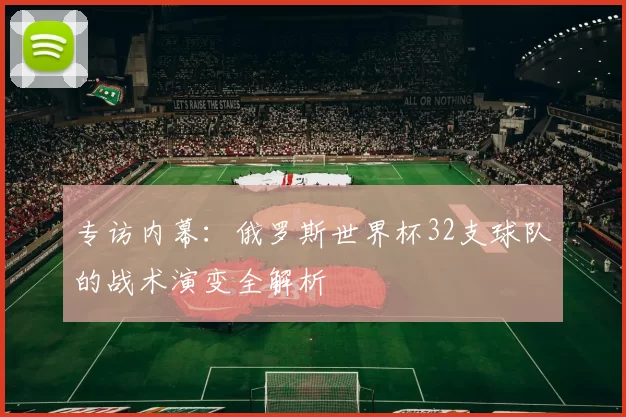 专访内幕：俄罗斯世界杯32支球队的战术演变全解析