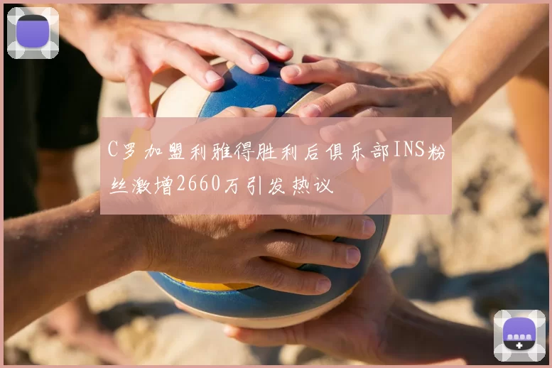 C罗加盟利雅得胜利后俱乐部INS粉丝激增2660万引发热议