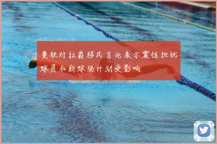 曼联对拉爵移民言论表示震惊担忧球员和新球场计划受影响