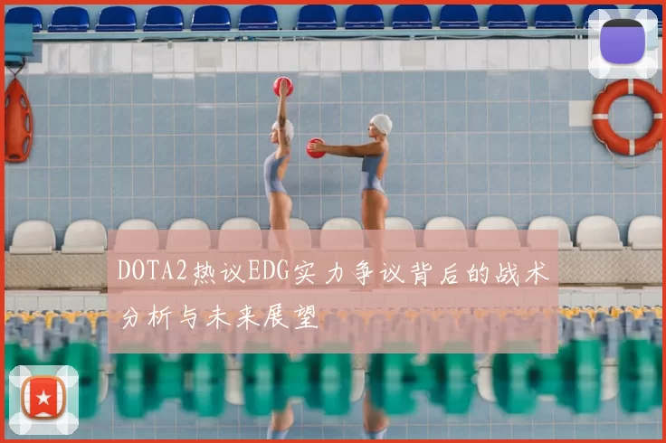 DOTA2热议EDG实力争议背后的战术分析与未来展望
