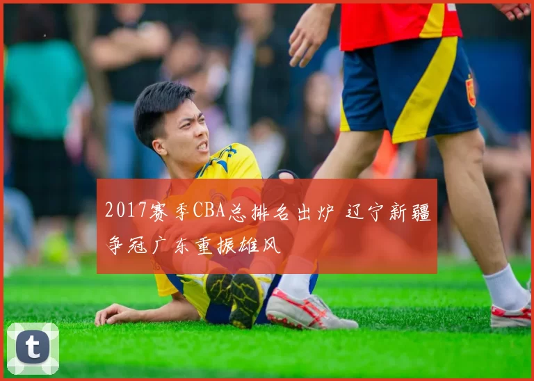 2017赛季CBA总排名出炉 辽宁新疆争冠广东重振雄风