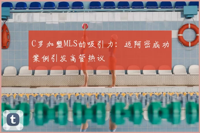 C罗加盟MLS的吸引力:迈阿密成功案例引发高管热议