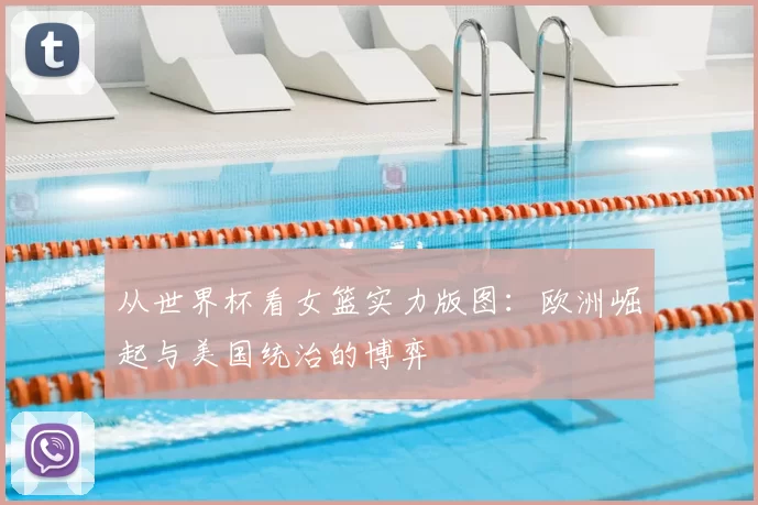 从世界杯看女篮实力版图:欧洲崛起与美国统治的博弈