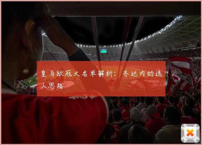 皇马欧冠大名单解析:齐达内的选人思路